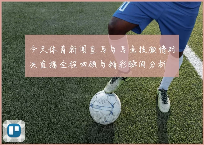 今天体育新闻皇马与马竞技激情对决直播全程回顾与精彩瞬间分析