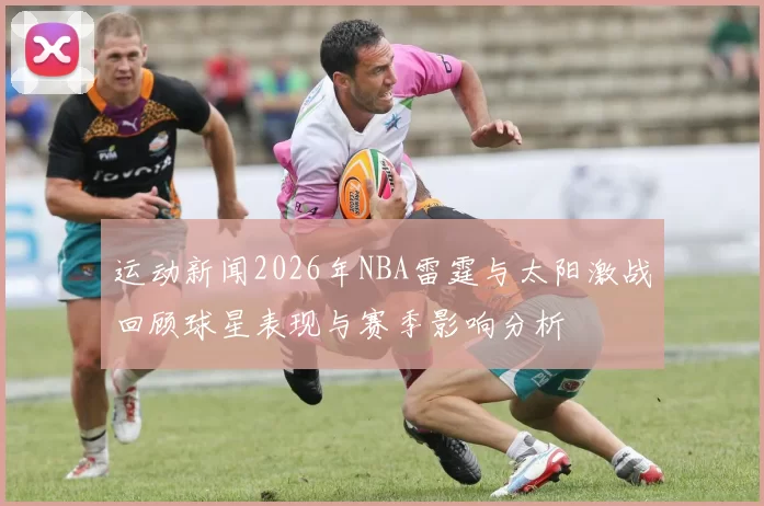 运动新闻2026年NBA雷霆与太阳激战回顾球星表现与赛季影响分析