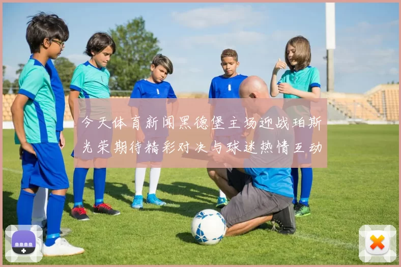 今天体育新闻黑德堡主场迎战珀斯光荣期待精彩对决与球迷热情互动