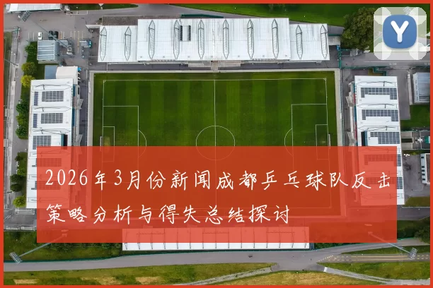 2026年3月份新闻成都乒乓球队反击策略分析与得失总结探讨