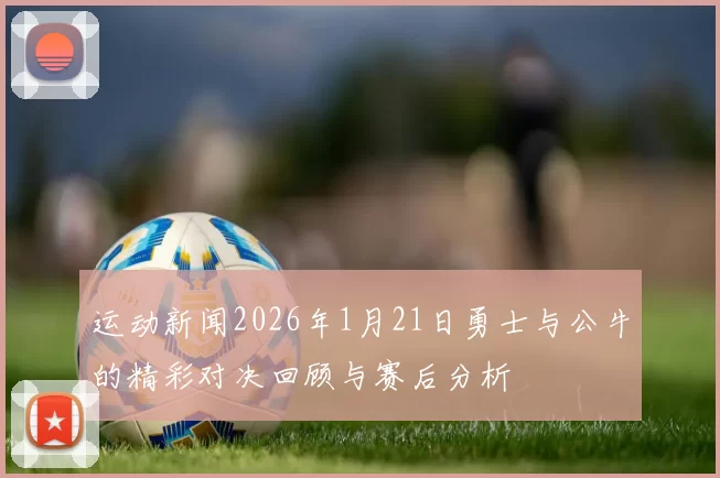 运动新闻2026年1月21日勇士与公牛的精彩对决回顾与赛后分析