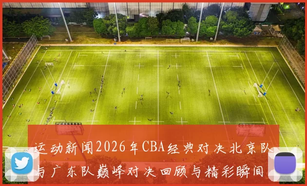 运动新闻2026年CBA经典对决北京队与广东队巅峰对决回顾与精彩瞬间解析
